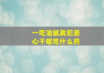 一吃油腻就犯恶心干呕吃什么药