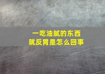 一吃油腻的东西就反胃是怎么回事