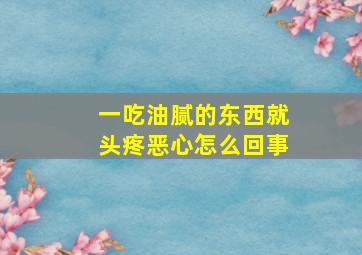 一吃油腻的东西就头疼恶心怎么回事