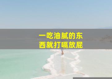 一吃油腻的东西就打嗝放屁