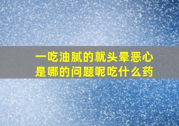 一吃油腻的就头晕恶心是哪的问题呢吃什么药