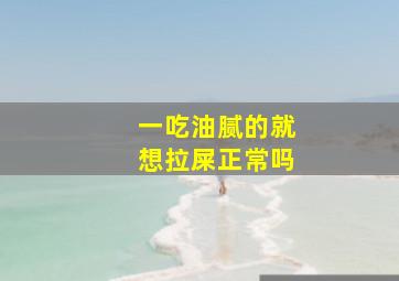 一吃油腻的就想拉屎正常吗