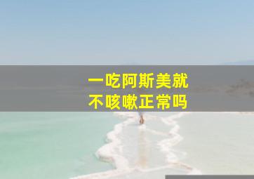 一吃阿斯美就不咳嗽正常吗