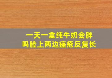 一天一盒纯牛奶会胖吗脸上两边痤疮反复长