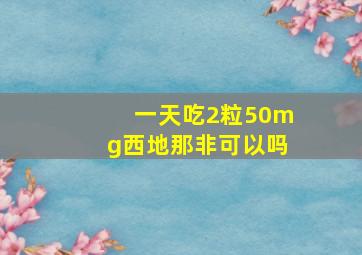 一天吃2粒50mg西地那非可以吗