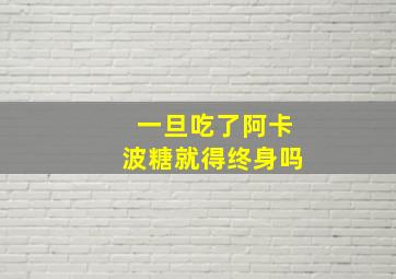 一旦吃了阿卡波糖就得终身吗