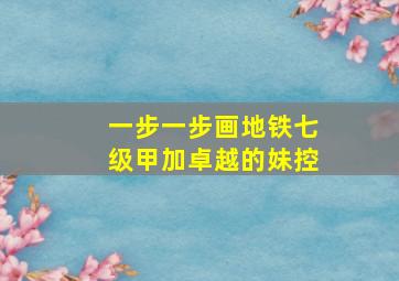 一步一步画地铁七级甲加卓越的妹控