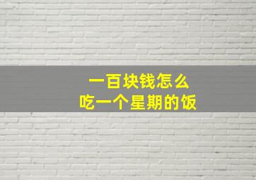 一百块钱怎么吃一个星期的饭