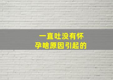 一直吐没有怀孕啥原因引起的