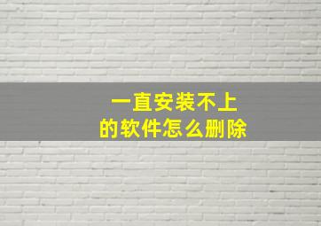 一直安装不上的软件怎么删除