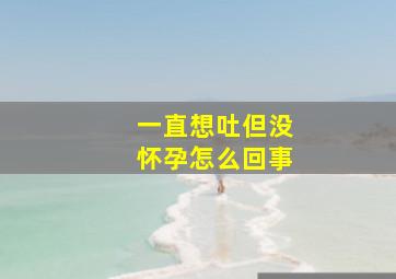 一直想吐但没怀孕怎么回事