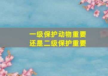 一级保护动物重要还是二级保护重要