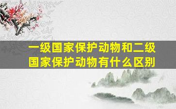 一级国家保护动物和二级国家保护动物有什么区别