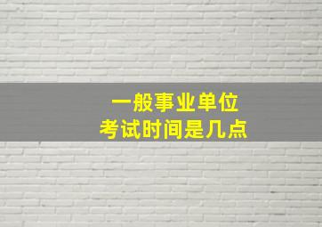 一般事业单位考试时间是几点