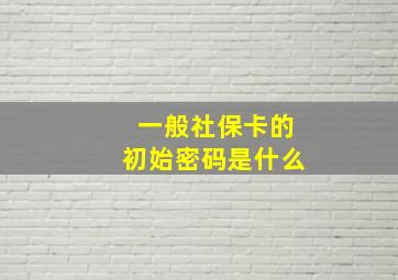 一般社保卡的初始密码是什么