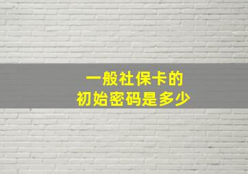 一般社保卡的初始密码是多少