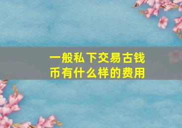 一般私下交易古钱币有什么样的费用