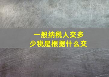 一般纳税人交多少税是根据什么交