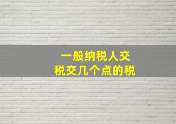 一般纳税人交税交几个点的税