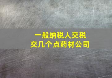 一般纳税人交税交几个点药材公司