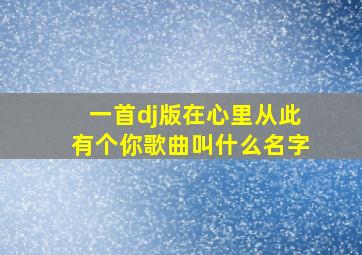 一首dj版在心里从此有个你歌曲叫什么名字