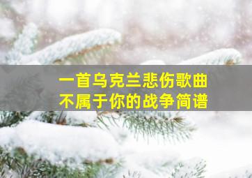 一首乌克兰悲伤歌曲不属于你的战争简谱