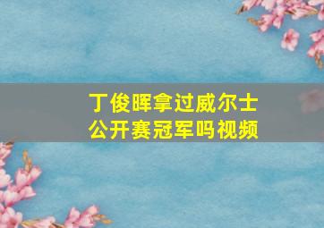 丁俊晖拿过威尔士公开赛冠军吗视频