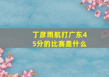 丁彦雨航打广东45分的比赛是什么