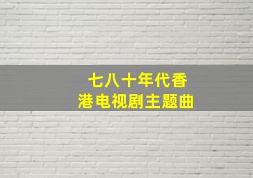 七八十年代香港电视剧主题曲