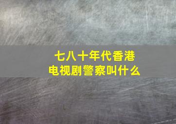 七八十年代香港电视剧警察叫什么