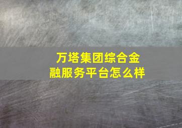 万塔集团综合金融服务平台怎么样