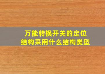 万能转换开关的定位结构采用什么结构类型