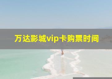 万达影城vip卡购票时间