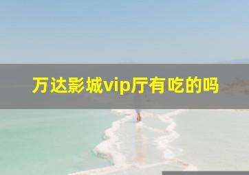 万达影城vip厅有吃的吗