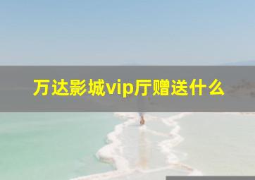 万达影城vip厅赠送什么