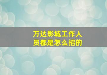 万达影城工作人员都是怎么招的