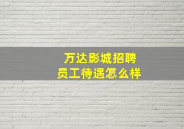 万达影城招聘员工待遇怎么样