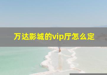 万达影城的vip厅怎么定