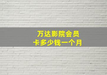 万达影院会员卡多少钱一个月