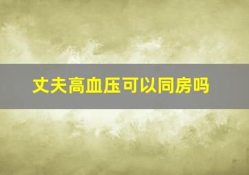 丈夫高血压可以同房吗