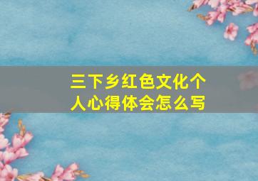 三下乡红色文化个人心得体会怎么写