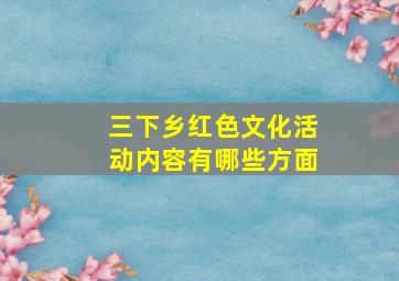 三下乡红色文化活动内容有哪些方面