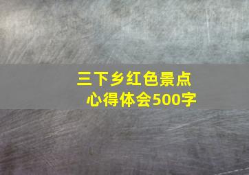 三下乡红色景点心得体会500字