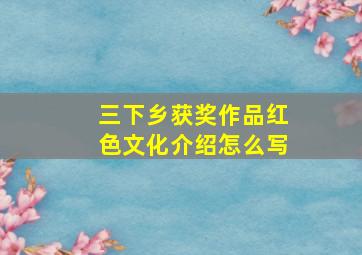 三下乡获奖作品红色文化介绍怎么写