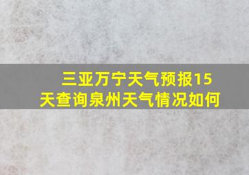 三亚万宁天气预报15天查询泉州天气情况如何