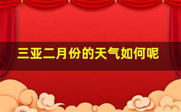 三亚二月份的天气如何呢