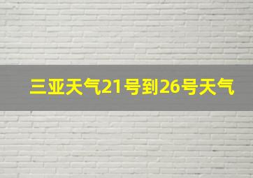 三亚天气21号到26号天气