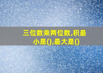 三位数乘两位数,积最小是(),最大是()