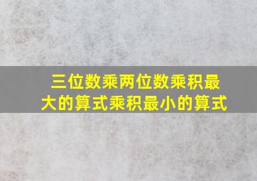 三位数乘两位数乘积最大的算式乘积最小的算式