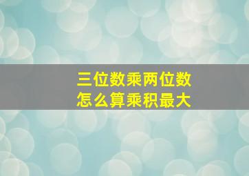 三位数乘两位数怎么算乘积最大